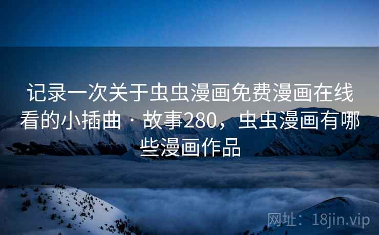 记录一次关于虫虫漫画免费漫画在线看的小插曲 · 故事280，虫虫漫画有哪些漫画作品