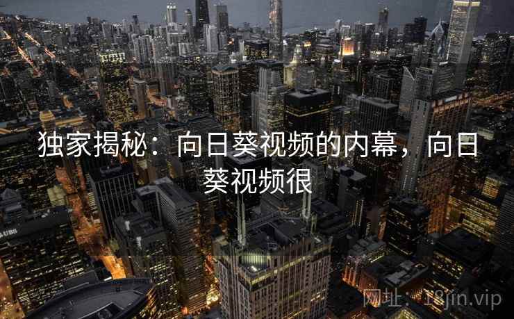 独家揭秘：向日葵视频的内幕，向日葵视频很