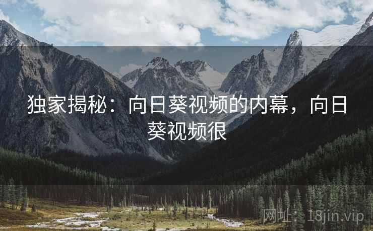 独家揭秘：向日葵视频的内幕，向日葵视频很