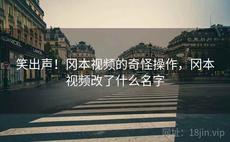 笑出声！冈本视频的奇怪操作，冈本视频改了什么名字