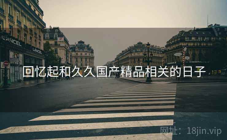 回忆起和久久国产精品相关的日子