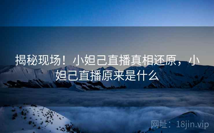 揭秘现场！小妲己直播真相还原，小妲己直播原来是什么