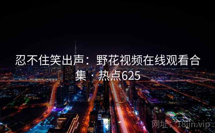 忍不住笑出声：野花视频在线观看合集 · 热点625