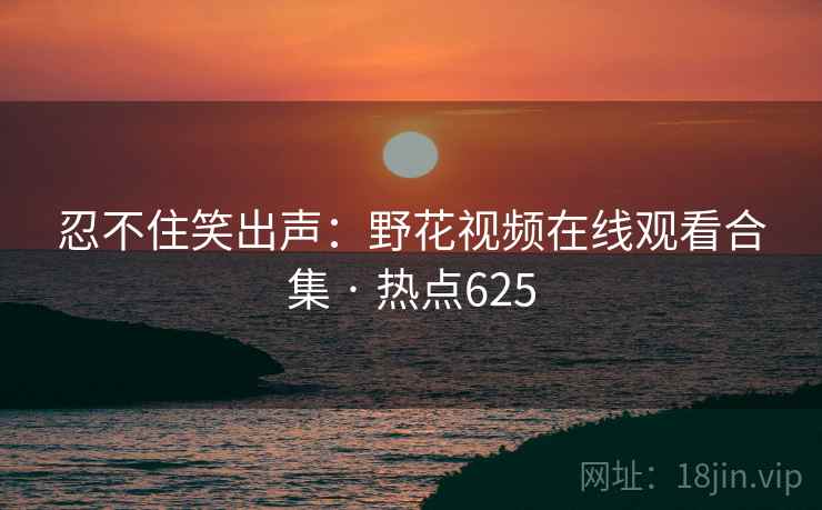 忍不住笑出声：野花视频在线观看合集 · 热点625