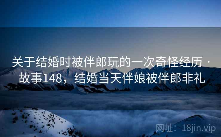 关于结婚时被伴郎玩的一次奇怪经历 · 故事148，结婚当天伴娘被伴郎非礼