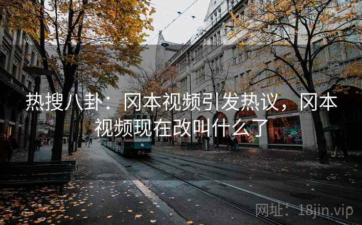 热搜八卦：冈本视频引发热议，冈本视频现在改叫什么了