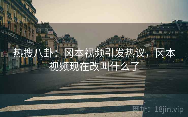 热搜八卦：冈本视频引发热议，冈本视频现在改叫什么了