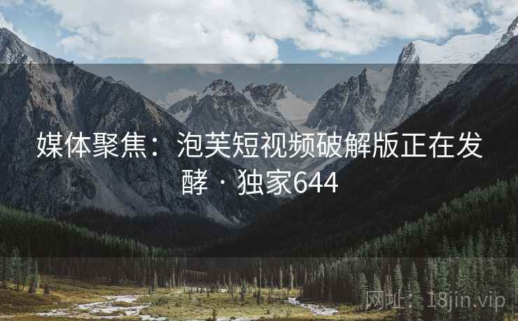 媒体聚焦：泡芙短视频破解版正在发酵 · 独家644