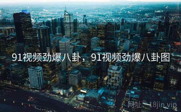 91视频劲爆八卦，91视频劲爆八卦图