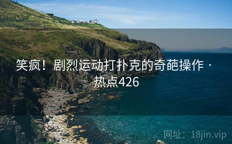 笑疯！剧烈运动打扑克的奇葩操作 · 热点426