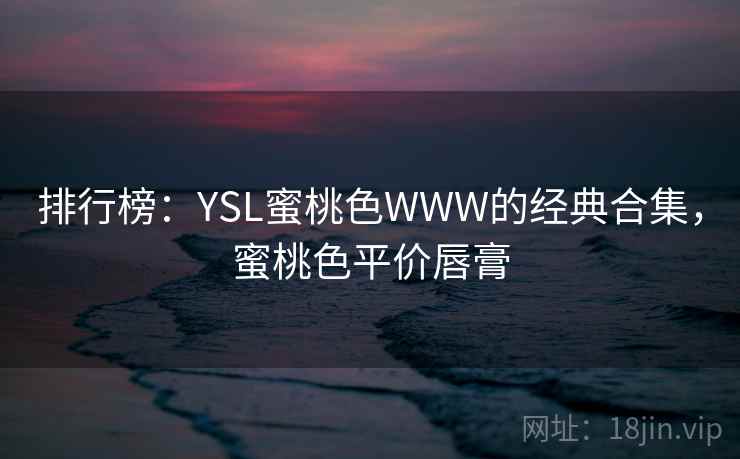 排行榜：YSL蜜桃色WWW的经典合集，蜜桃色平价唇膏