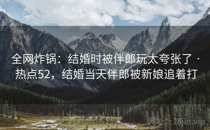 全网炸锅：结婚时被伴郎玩太夸张了 · 热点52，结婚当天伴郎被新娘追着打