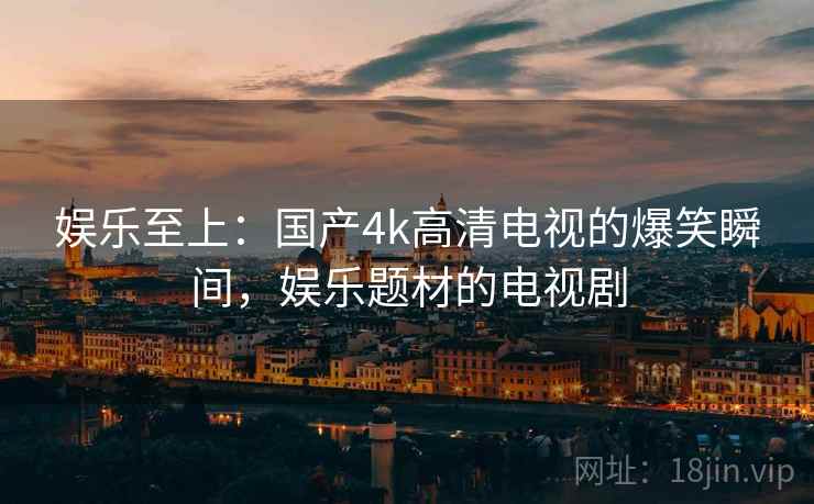 娱乐至上：国产4k高清电视的爆笑瞬间，娱乐题材的电视剧