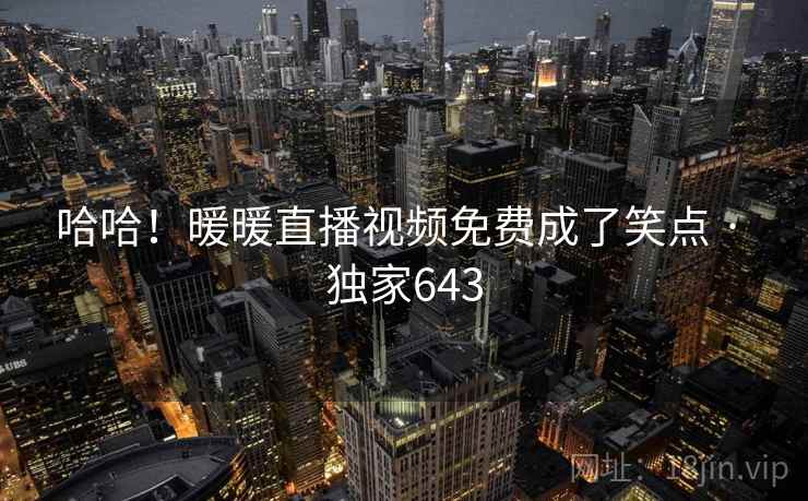 哈哈！暖暖直播视频免费成了笑点 · 独家643