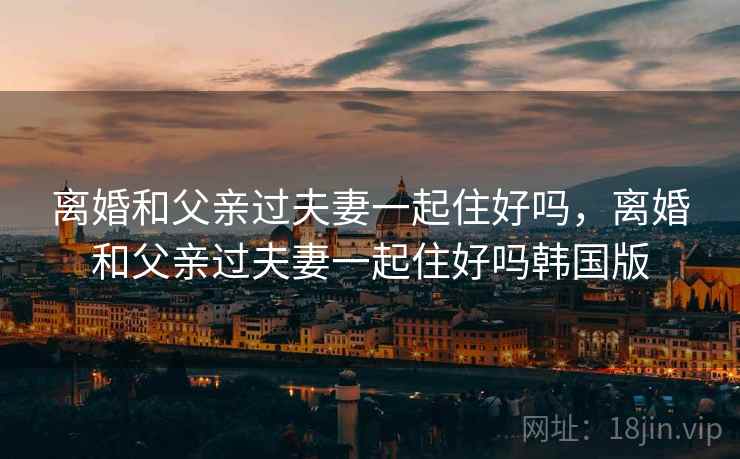 离婚和父亲过夫妻一起住好吗，离婚和父亲过夫妻一起住好吗韩国版