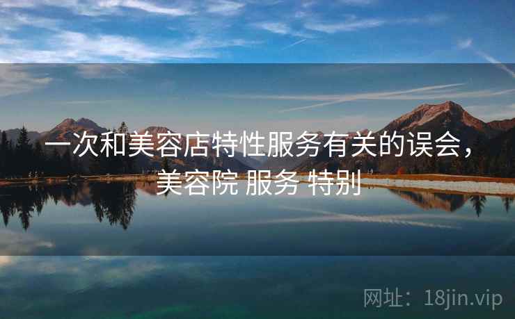 一次和美容店特性服务有关的误会，美容院 服务 特别