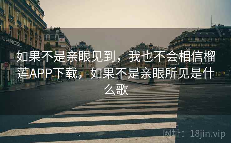 如果不是亲眼见到，我也不会相信榴莲APP下载，如果不是亲眼所见是什么歌