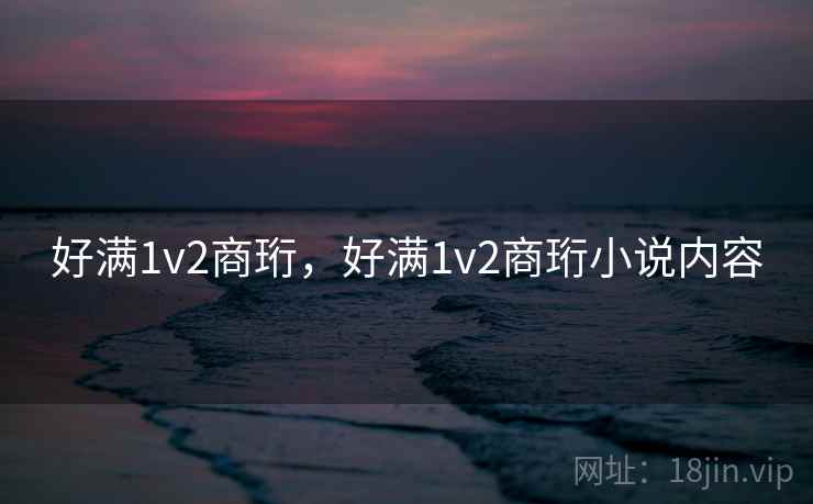 好满1v2商珩，好满1v2商珩小说内容