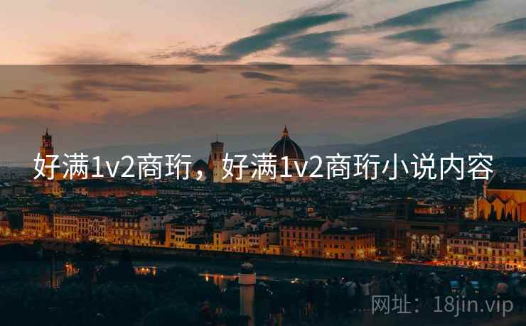 好满1v2商珩，好满1v2商珩小说内容