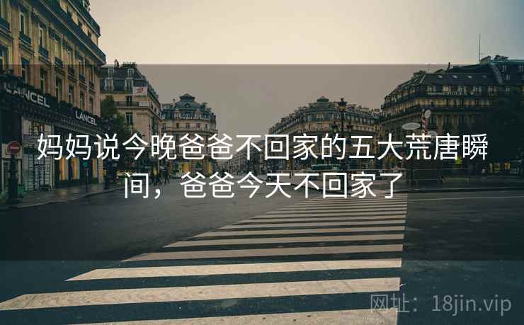 妈妈说今晚爸爸不回家的五大荒唐瞬间，爸爸今天不回家了