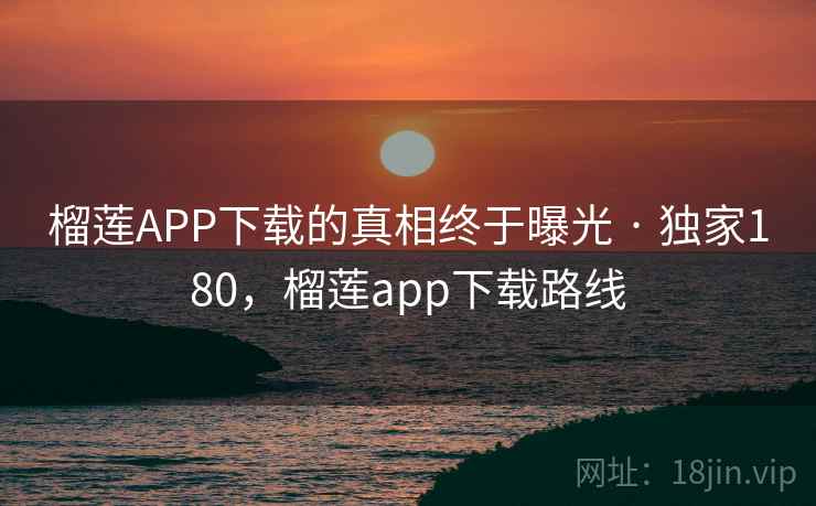 榴莲APP下载的真相终于曝光 · 独家180,榴莲app下载路线 榴莲APP下载的真相终于曝光 · 独家180,榴莲app下载路线