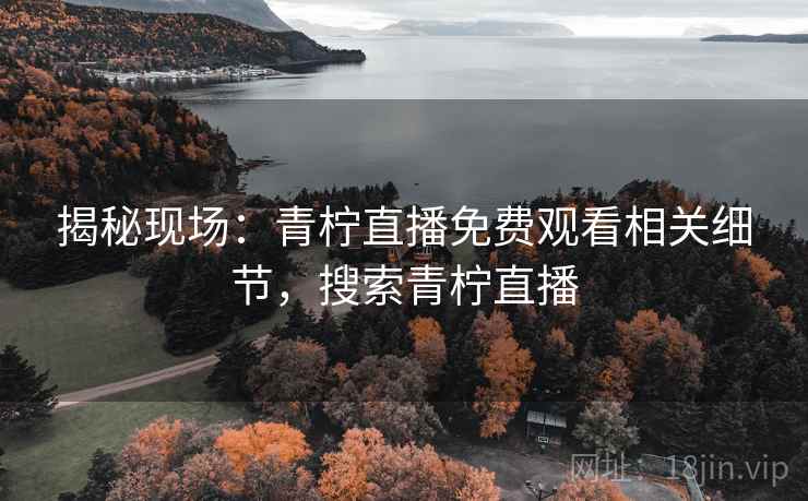 揭秘现场：青柠直播免费观看相关细节，搜索青柠直播