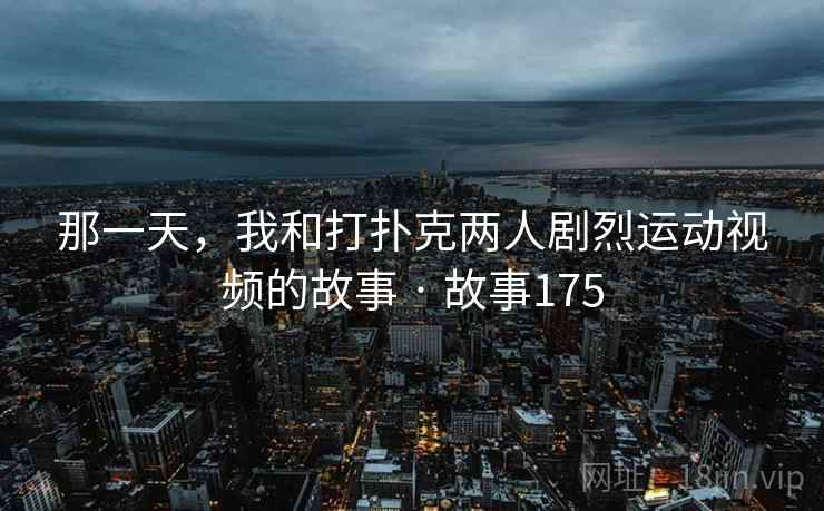 那一天，我和打扑克两人剧烈运动视频的故事 · 故事175