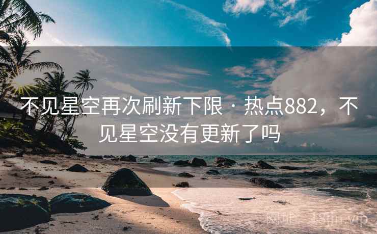 不见星空再次刷新下限 · 热点882，不见星空没有更新了吗