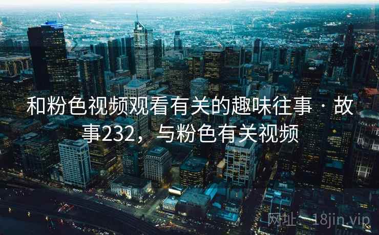 和粉色视频观看有关的趣味往事 · 故事232，与粉色有关视频