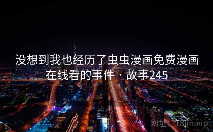 没想到我也经历了虫虫漫画免费漫画在线看的事件 · 故事245 没想到我也经历了虫虫漫画免费漫画在线看的事件 · 故事245