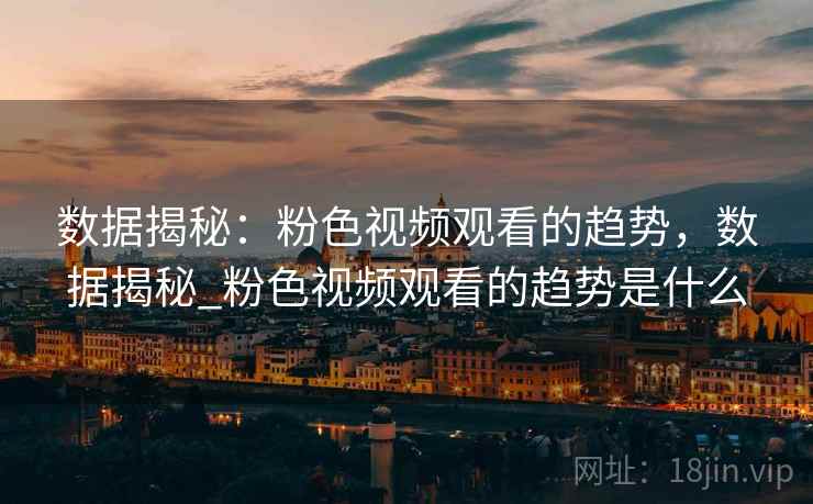 数据揭秘：粉色视频观看的趋势，数据揭秘_粉色视频观看的趋势是什么