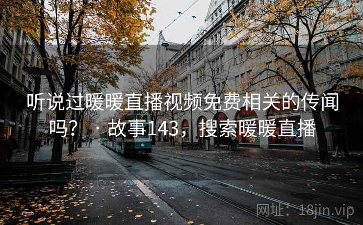听说过暖暖直播视频免费相关的传闻吗? · 故事143,搜索暖暖直播 听说过暖暖直播视频免费相关的传闻吗? · 故事143,搜索暖暖直播