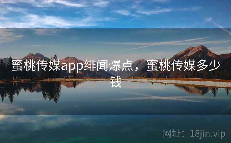蜜桃传媒app绯闻爆点，蜜桃传媒多少钱