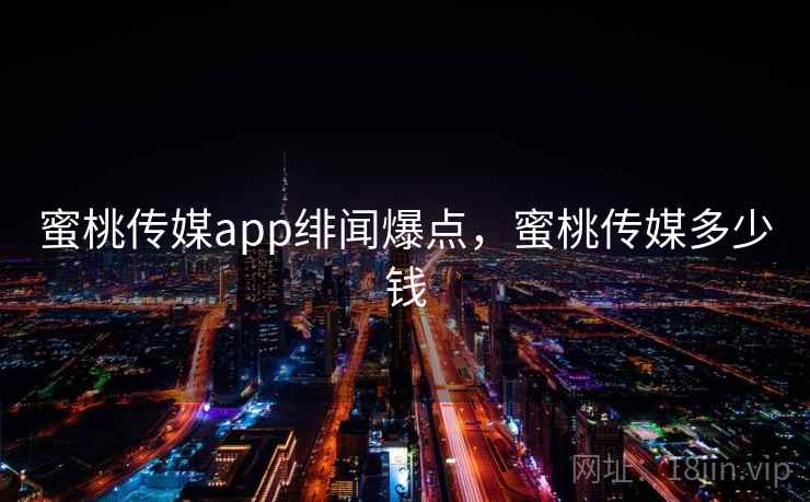 蜜桃传媒app绯闻爆点，蜜桃传媒多少钱