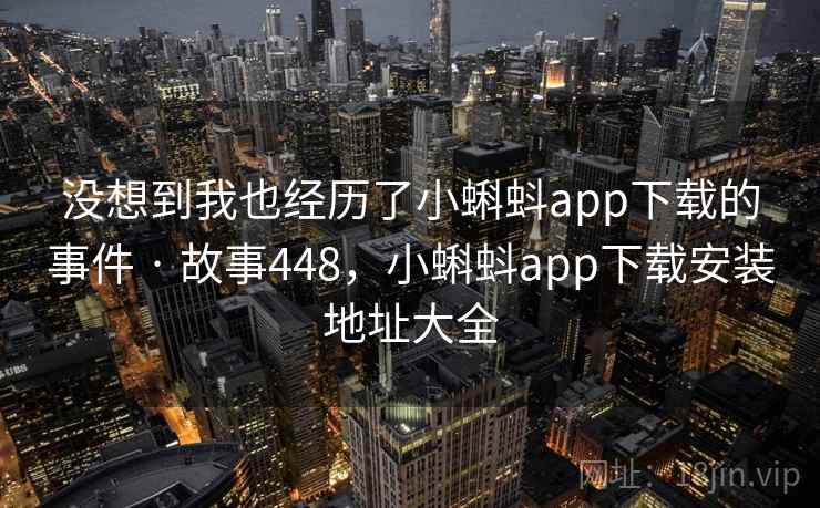 没想到我也经历了小蝌蚪app下载的事件 · 故事448，小蝌蚪app下载安装地址大全