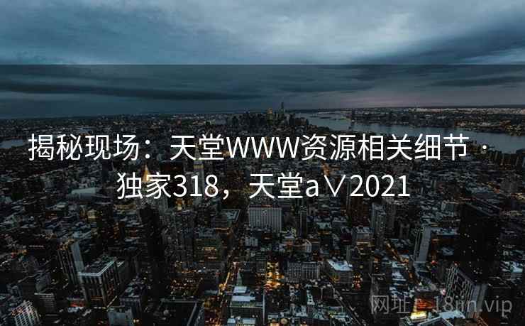 揭秘现场：天堂WWW资源相关细节 · 独家318，天堂a∨2021