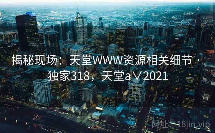 揭秘现场：天堂WWW资源相关细节 · 独家318，天堂a∨2021