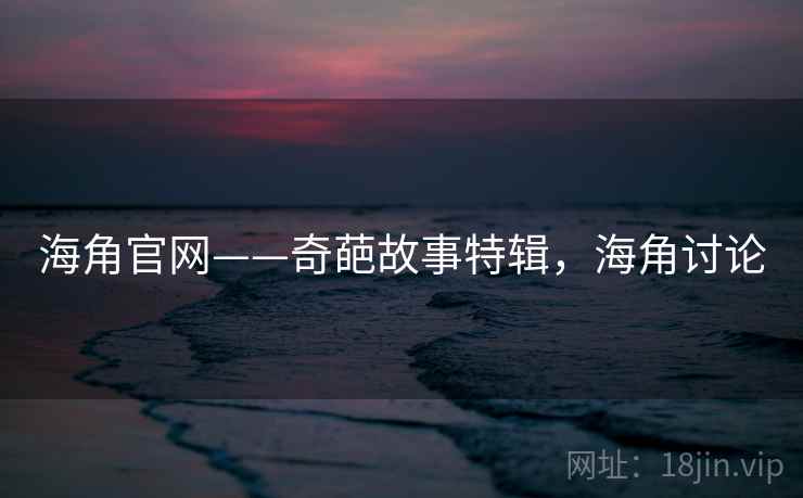 海角官网——奇葩故事特辑，海角讨论