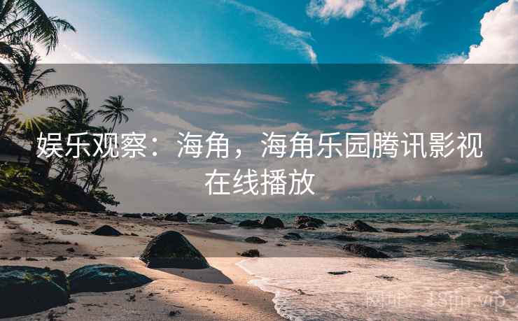 娱乐观察：海角，海角乐园腾讯影视在线播放