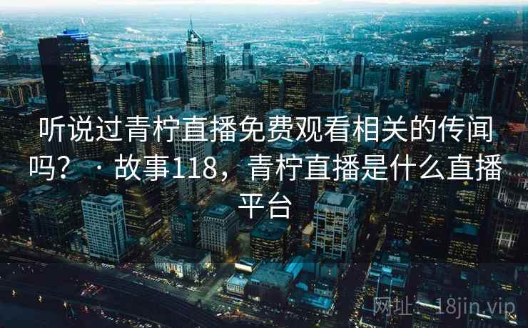 听说过青柠直播免费观看相关的传闻吗? · 故事118,青柠直播是什么直播平台 听说过青柠直播免费观看相关的传闻吗? · 故事118,青柠直播是什么直播平台