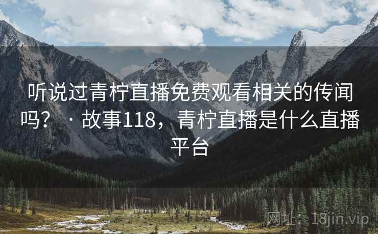 听说过青柠直播免费观看相关的传闻吗? · 故事118,青柠直播是什么直播平台 听说过青柠直播免费观看相关的传闻吗? · 故事118,青柠直播是什么直播平台