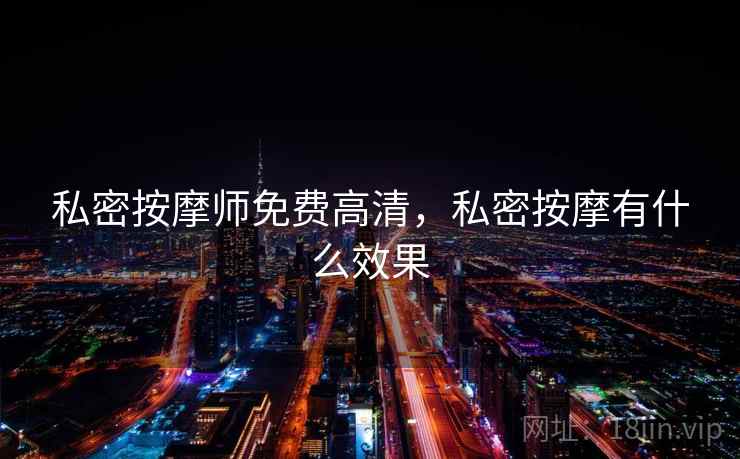 私密按摩师免费高清,私密按摩有什么效果 私密按摩师免费高清,私密按摩有什么效果