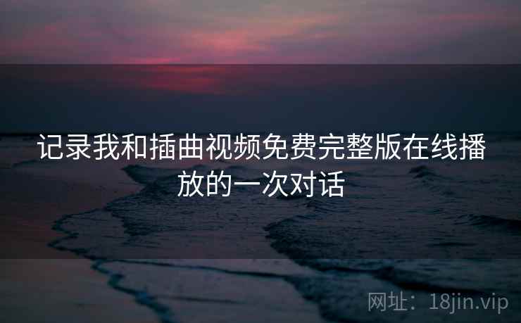 记录我和插曲视频免费完整版在线播放的一次对话