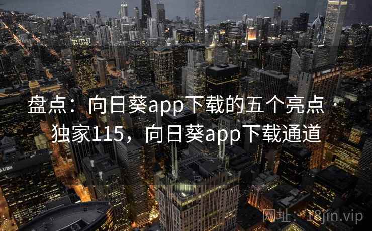 盘点：向日葵app下载的五个亮点 · 独家115，向日葵app下载通道