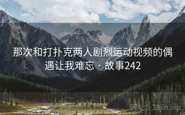 那次和打扑克两人剧烈运动视频的偶遇让我难忘 · 故事242