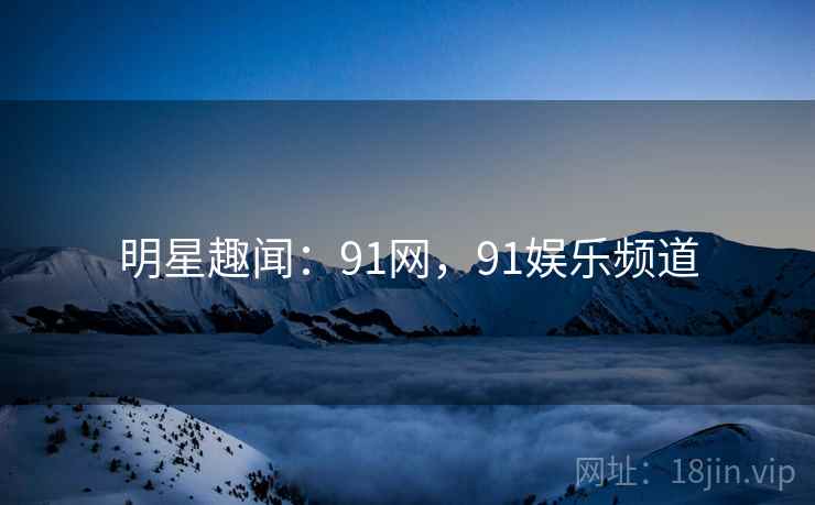 明星趣闻：91网，91娱乐频道