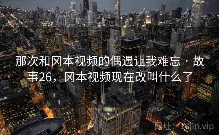 那次和冈本视频的偶遇让我难忘 · 故事26，冈本视频现在改叫什么了