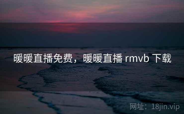 暖暖直播免费，暖暖直播 rmvb 下载