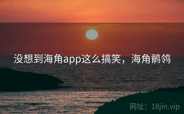 没想到海角app这么搞笑，海角鹡鸰