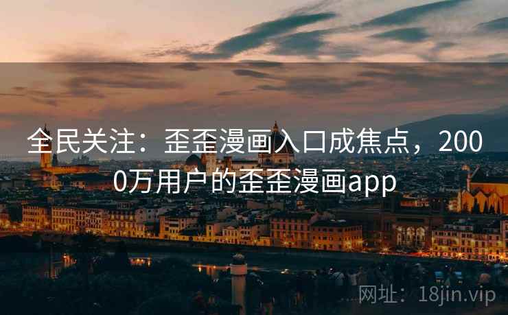全民关注：歪歪漫画入口成焦点，2000万用户的歪歪漫画app